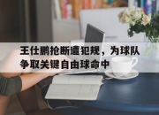-王仕鹏抢断遭犯规，为球队争取关键自由球命中