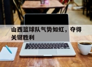 IM电竞体育平台-山西篮球队气势如虹，夺得关键胜利