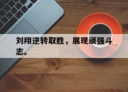 IM电竞赌博-刘翔逆转取胜，展现顽强斗志。