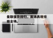 -曼联强势回归，赛场表现惊艳全场。