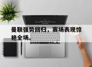 -曼联强势回归，赛场表现惊艳全场。