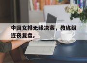 -中国女排无缘决赛，教练组连夜复盘。