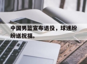 IM电竞体育平台-中国男篮宣布退役，球迷纷纷送祝福。