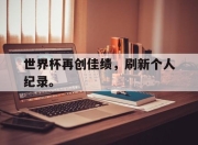 -世界杯再创佳绩，刷新个人纪录。