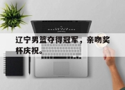 -辽宁男篮夺得冠军，亲吻奖杯庆祝。