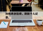IM电竞体育平台-孙杨再创佳绩，刷新个人纪录。