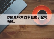 IM电竞-孙杨点球大战中胜出，全场沸腾。