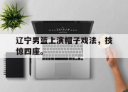 IM电竞-辽宁男篮上演帽子戏法，技惊四座。