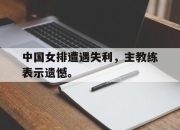 IM电竞-中国女排遭遇失利，主教练表示遗憾。