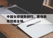 IM电竞赌博-中国女排强势回归，赛场表现惊艳全场。