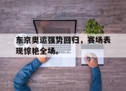 IM电竞赌博-东京奥运强势回归，赛场表现惊艳全场。