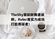 -TheShy赛前跳舞遭讽刺，Ruler用实力成功打脸质疑者！
