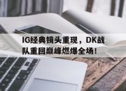 IM电竞赌博-IG经典镜头重现，DK战队重回巅峰燃爆全场！