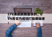 IM电竞体育平台-FPX赛前跳舞遭讽刺，GEN用实力成功打脸质疑者！