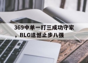 -369中单一打三成功守家，BLG遗憾止步八强