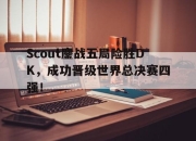 -Scout鏖战五局险胜DK，成功晋级世界总决赛四强！