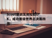 -Scout鏖战五局险胜DK，成功晋级世界总决赛四强！