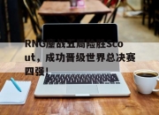 IM电竞体育平台-RNG鏖战五局险胜Scout，成功晋级世界总决赛四强！