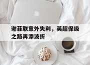 -谢菲联意外失利，英超保级之路再添波折