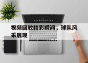 IM电竞体育平台-视频回放精彩瞬间，球队风采展现
