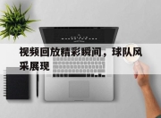 IM电竞体育平台-视频回放精彩瞬间，球队风采展现