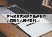 -罗马尼亚女足队员备战有方，取得令人惊艳胜利