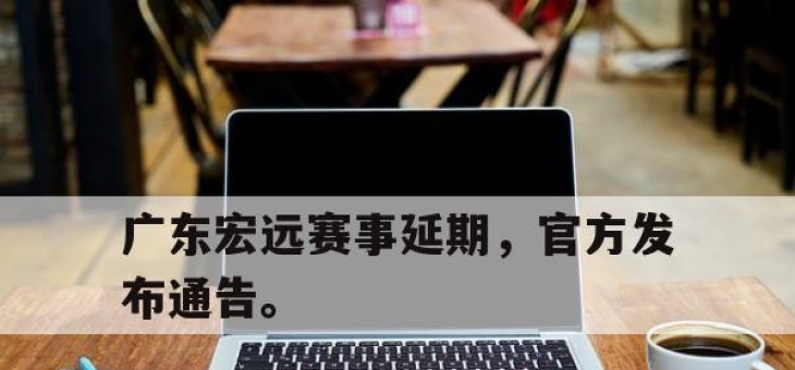 IM电竞赌博-广东宏远赛事延期，官方发布通告。