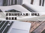 IM电竞赌博-紧张比拼引人入胜！球场上悬念重重