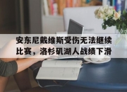 IM电竞赌博-安东尼戴维斯受伤无法继续比赛，洛杉矶湖人战绩下滑