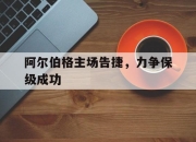 IM电竞体育平台-阿尔伯格主场告捷，力争保级成功