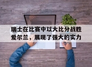 -瑞士在比赛中以大比分战胜爱尔兰，展现了强大的实力