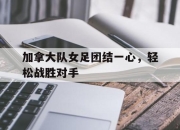 IM电竞-加拿大队女足团结一心，轻松战胜对手