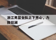 IM电竞赌博-浙江男篮全队上下齐心，力挽狂澜