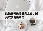 -欧锦赛预选赛胜利之夜，球员欢庆晋级成功