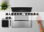 -湖人遭遇失利，主教练表示遗憾。