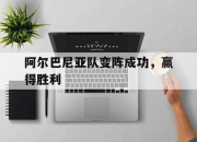 IM电竞体育平台-阿尔巴尼亚队变阵成功，赢得胜利