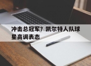 IM电竞体育平台-冲击总冠军？凯尔特人队球星高调表态