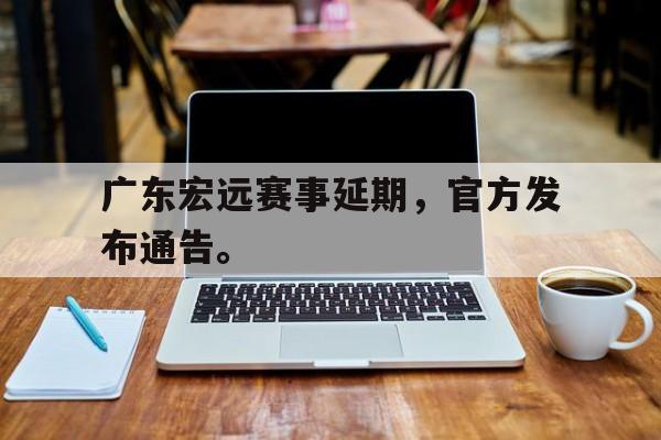 广东宏远赛事延期，官方发布通告。
