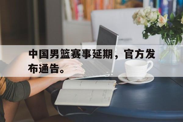中国男篮赛事延期，官方发布通告。