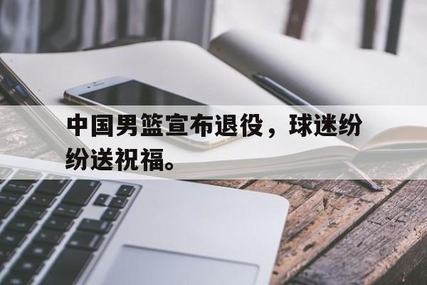 中国男篮宣布退役，球迷纷纷送祝福。