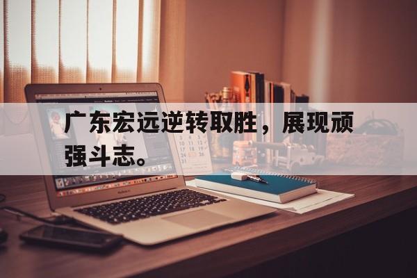 广东宏远逆转取胜，展现顽强斗志。