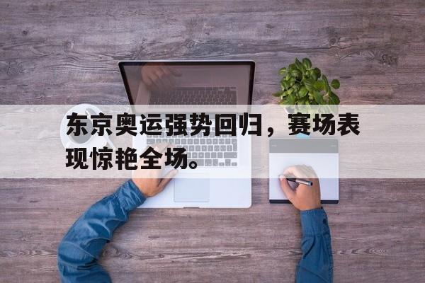东京奥运强势回归，赛场表现惊艳全场。
