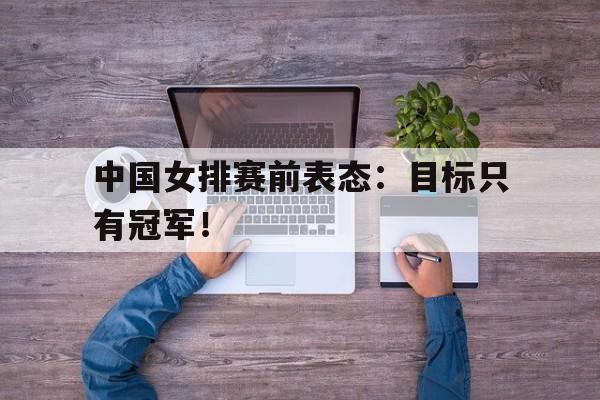 中国女排赛前表态：目标只有冠军！