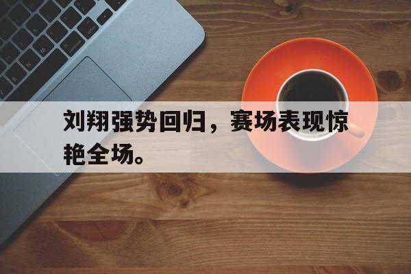 刘翔强势回归，赛场表现惊艳全场。