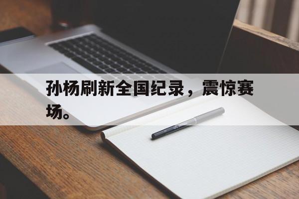 孙杨刷新全国纪录，震惊赛场。