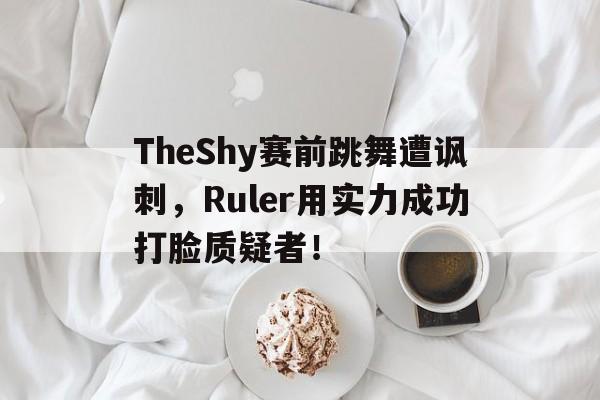 TheShy赛前跳舞遭讽刺，Ruler用实力成功打脸质疑者！