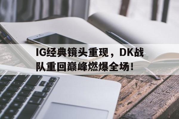 IG经典镜头重现，DK战队重回巅峰燃爆全场！