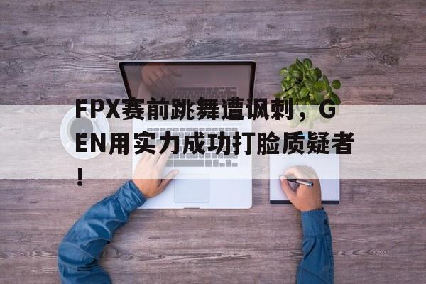 FPX赛前跳舞遭讽刺，GEN用实力成功打脸质疑者！