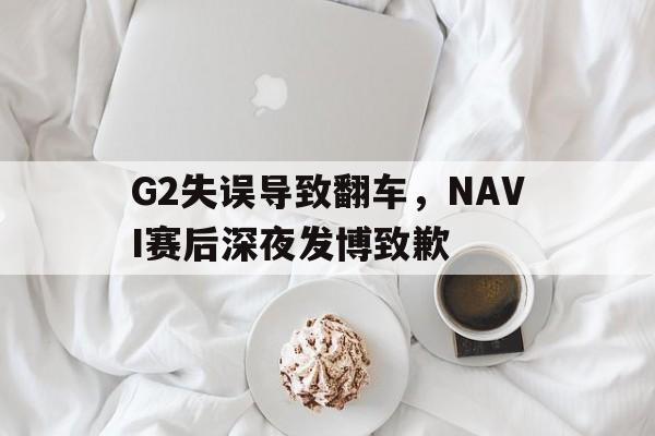 G2失误导致翻车，NAVI赛后深夜发博致歉
