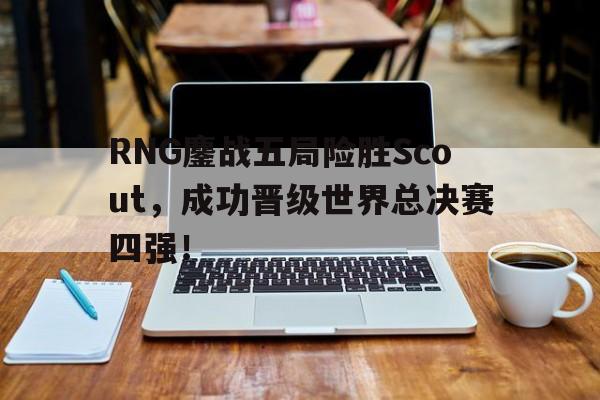 RNG鏖战五局险胜Scout，成功晋级世界总决赛四强！